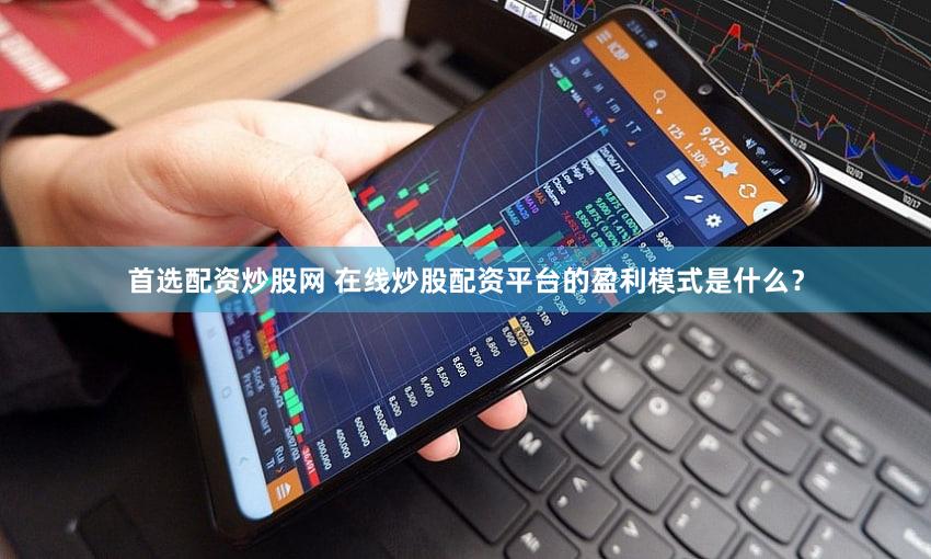 首选配资炒股网 在线炒股配资平台的盈利模式是什么？