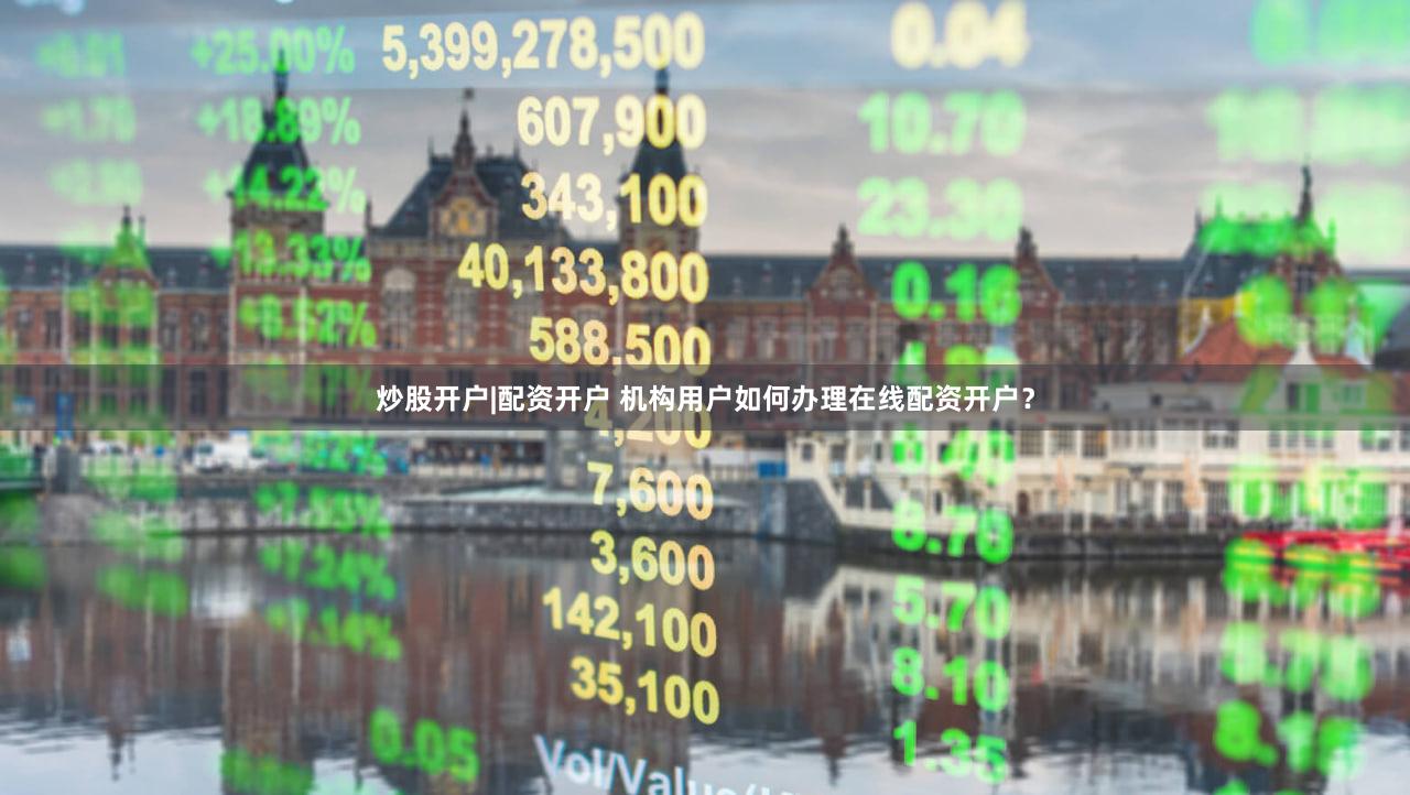 炒股开户|配资开户 机构用户如何办理在线配资开户？