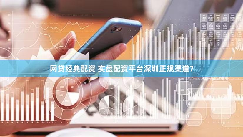网贷经典配资 实盘配资平台深圳正规渠道？