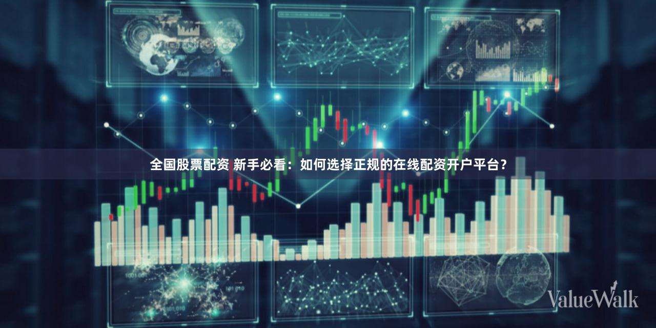 全国股票配资 新手必看：如何选择正规的在线配资开户平台？