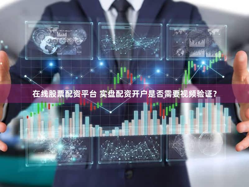 在线股票配资平台 实盘配资开户是否需要视频验证？
