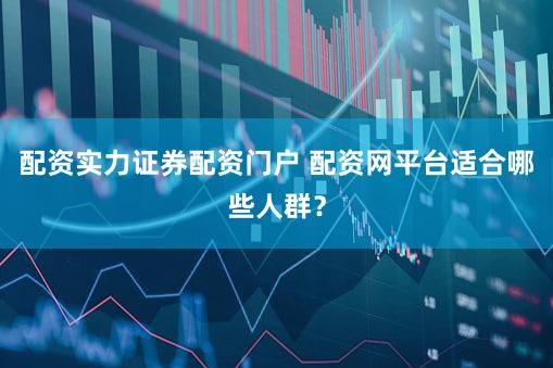 配资实力证券配资门户 配资网平台适合哪些人群？