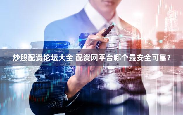 炒股配资论坛大全 配资网平台哪个最安全可靠？