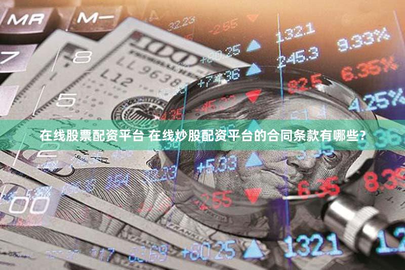 在线股票配资平台 在线炒股配资平台的合同条款有哪些？