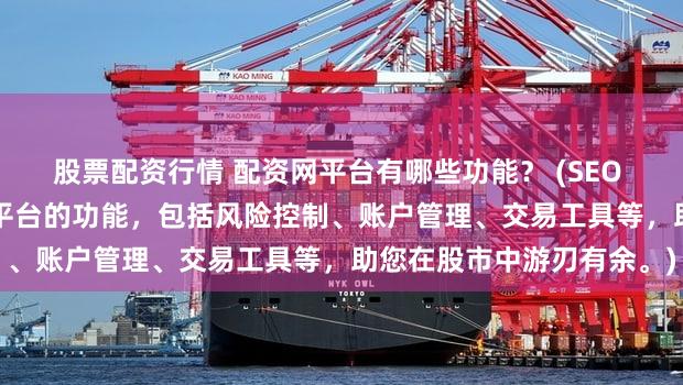 股票配资行情 配资网平台有哪些功能？ (SEO 元描述  深入了解配资网平台的功能，包括风险控制、账户管理、交易工具等，助您在股市中游刃有余。)