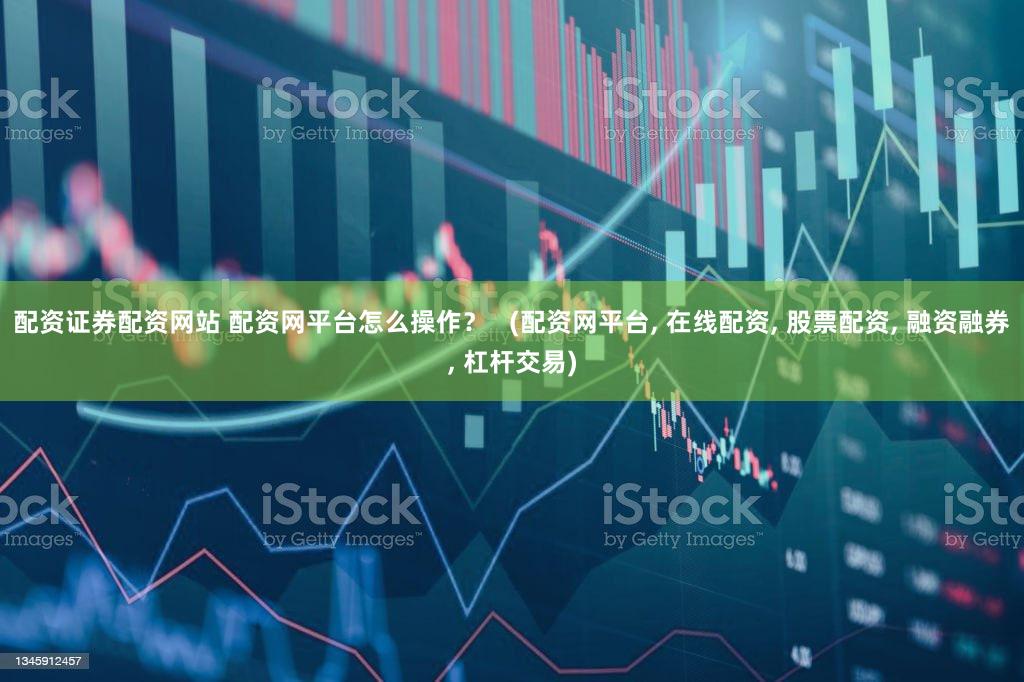 配资证券配资网站 配资网平台怎么操作？   (配资网平台, 在线配资, 股票配资, 融资融券, 杠杆交易)