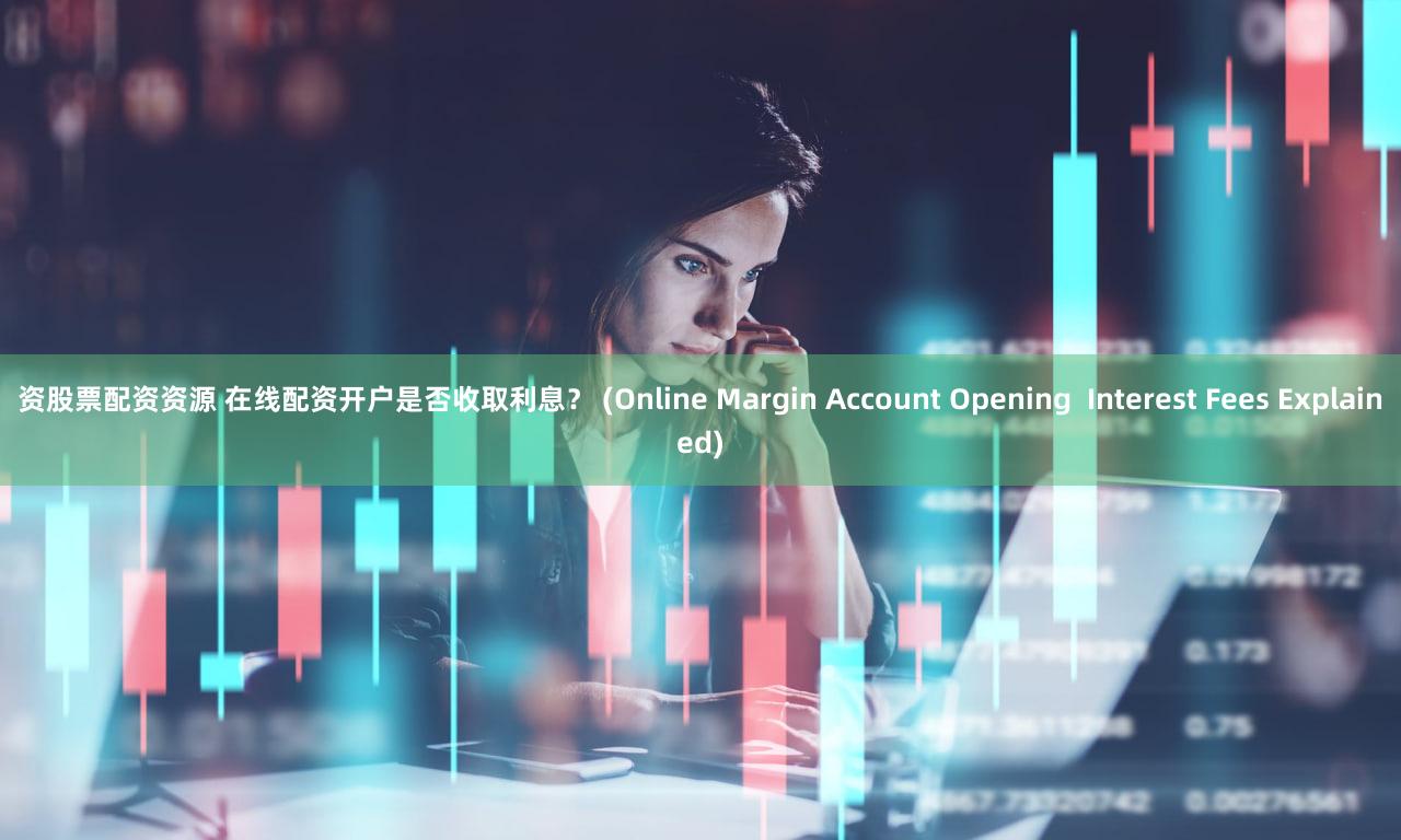 资股票配资资源 在线配资开户是否收取利息？ (Online Margin Account Opening  Interest Fees Explained)