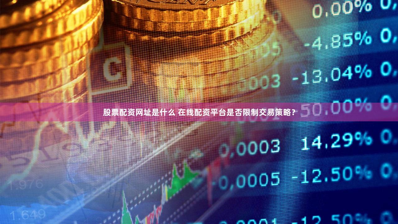 股票配资网址是什么 在线配资平台是否限制交易策略？