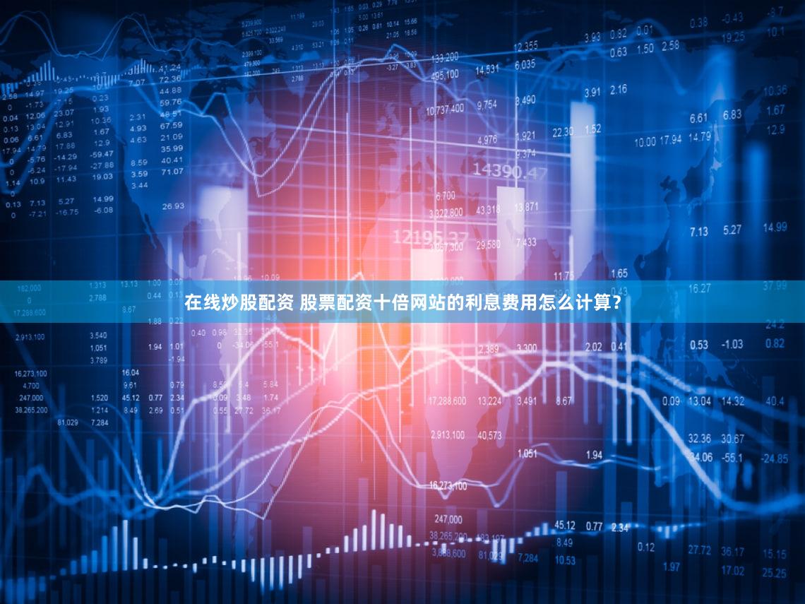 在线炒股配资 股票配资十倍网站的利息费用怎么计算？