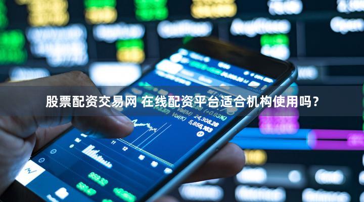 股票配资交易网 在线配资平台适合机构使用吗？