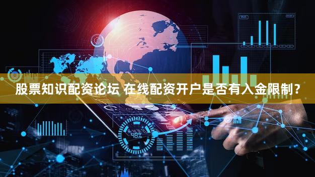 股票知识配资论坛 在线配资开户是否有入金限制？