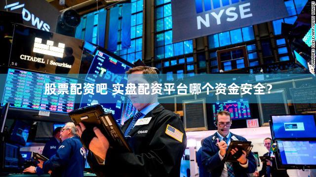 股票配资吧 实盘配资平台哪个资金安全？