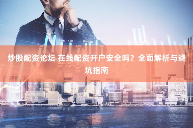 炒股配资论坛 在线配资开户安全吗？全面解析与避坑指南
