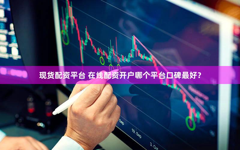 现货配资平台 在线配资开户哪个平台口碑最好？