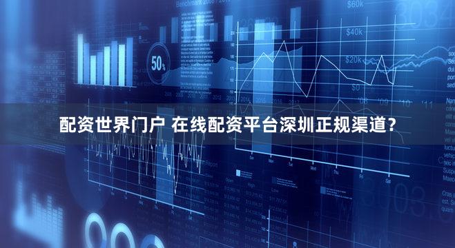 配资世界门户 在线配资平台深圳正规渠道？