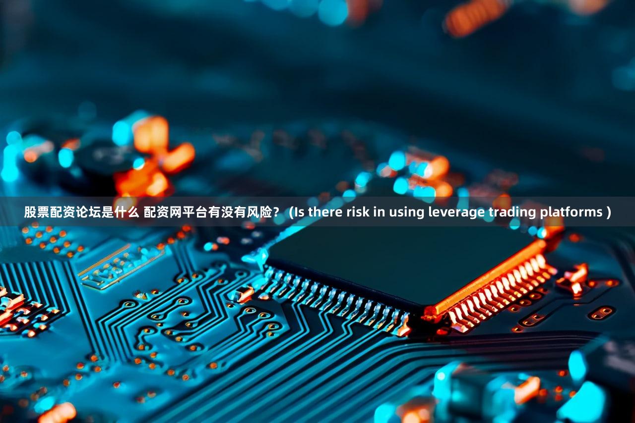 股票配资论坛是什么 配资网平台有没有风险？ (Is there risk in using leverage trading platforms )