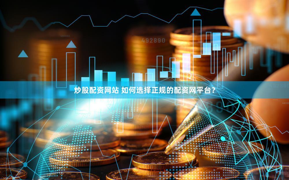 炒股配资网站 如何选择正规的配资网平台？