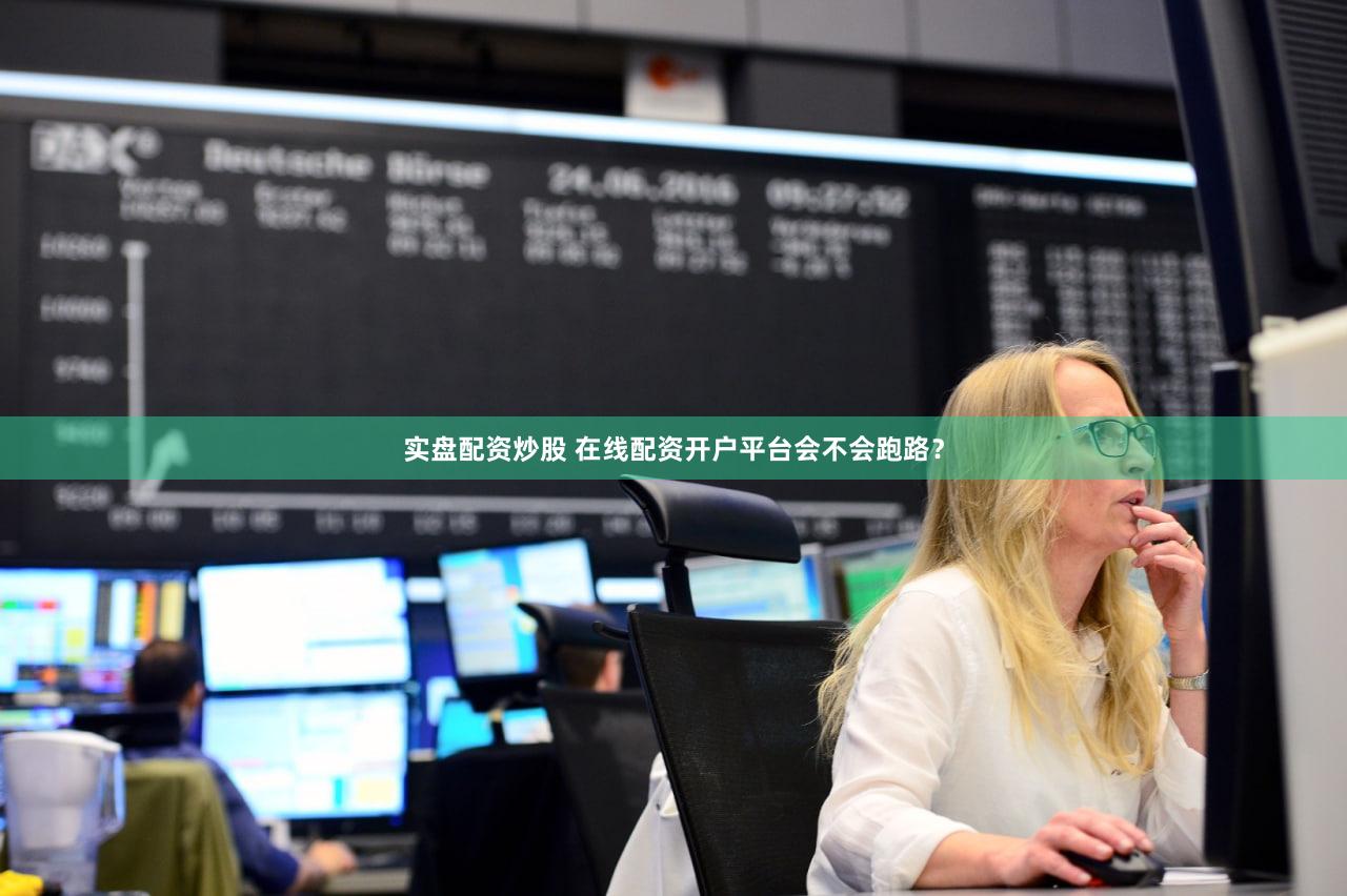 实盘配资炒股 在线配资开户平台会不会跑路？