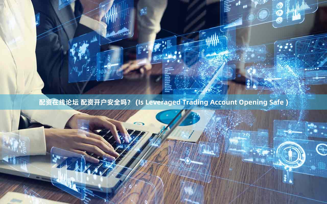 配资在线论坛 配资开户安全吗？ (Is Leveraged Trading Account Opening Safe )