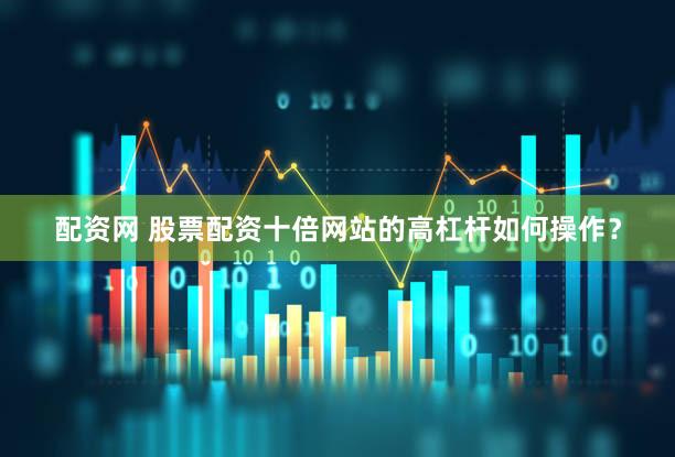 配资网 股票配资十倍网站的高杠杆如何操作？