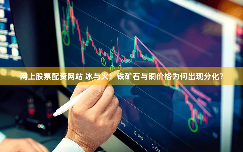 网上股票配资网站 冰与火：铁矿石与铜价格为何出现分化？