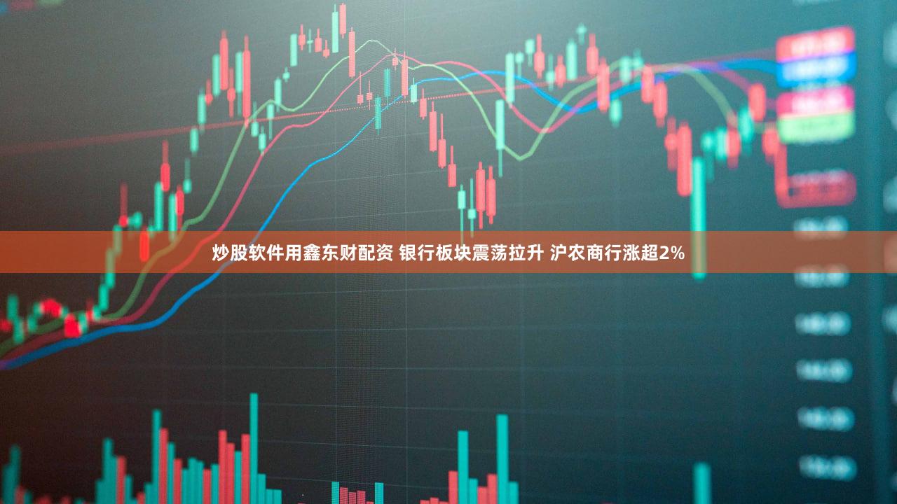 炒股软件用鑫东财配资 银行板块震荡拉升 沪农商行涨超2%