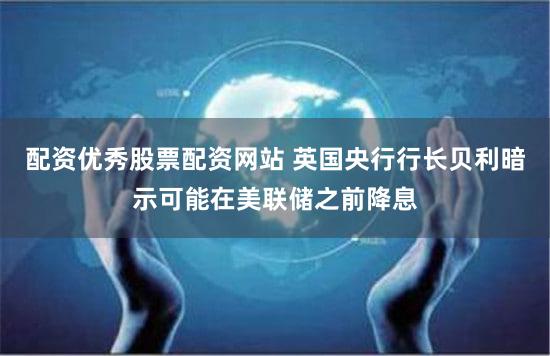 配资优秀股票配资网站 英国央行行长贝利暗示可能在美联储之前降息