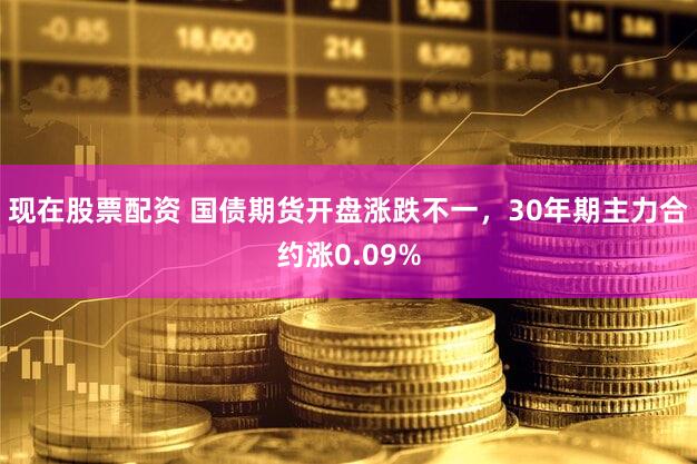 现在股票配资 国债期货开盘涨跌不一，30年期主力合约涨0.09%