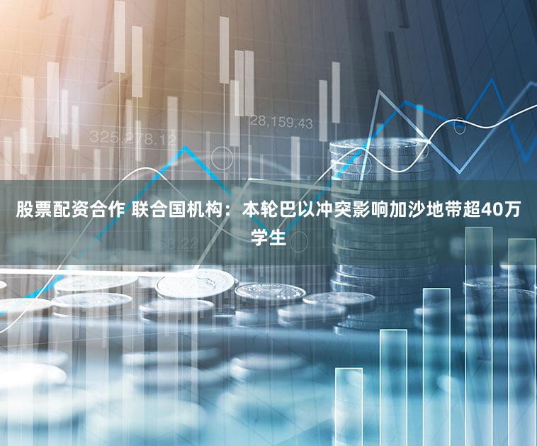 股票配资合作 联合国机构：本轮巴以冲突影响加沙地带超40万学生