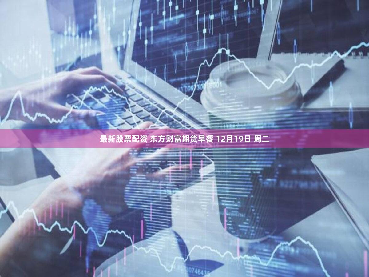 最新股票配资 东方财富期货早餐 12月19日 周二