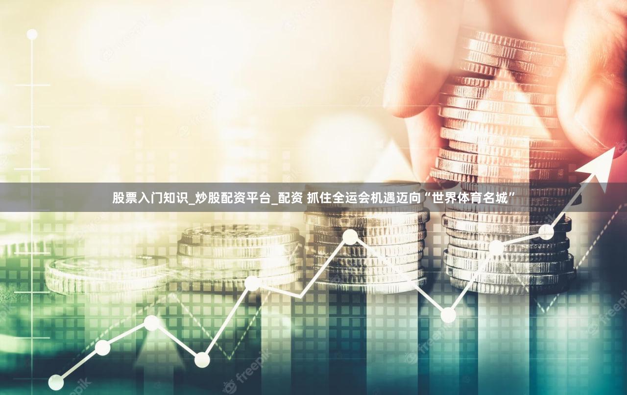 股票入门知识_炒股配资平台_配资 抓住全运会机遇迈向“世界体育名城”
