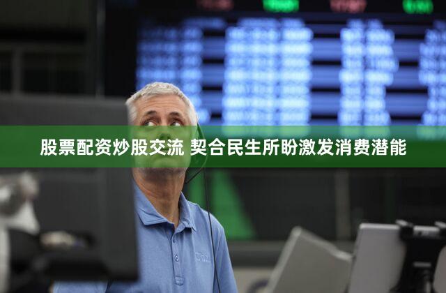 股票配资炒股交流 契合民生所盼激发消费潜能