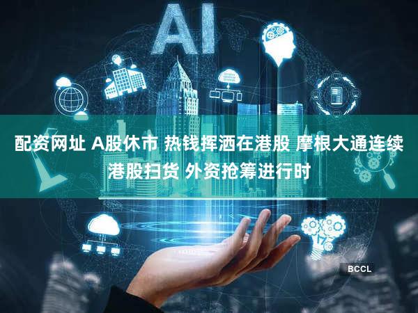 配资网址 A股休市 热钱挥洒在港股 摩根大通连续港股扫货 外资抢筹进行时
