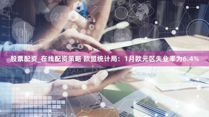 股票配资_在线配资策略 欧盟统计局：1月欧元区失业率为6.4%