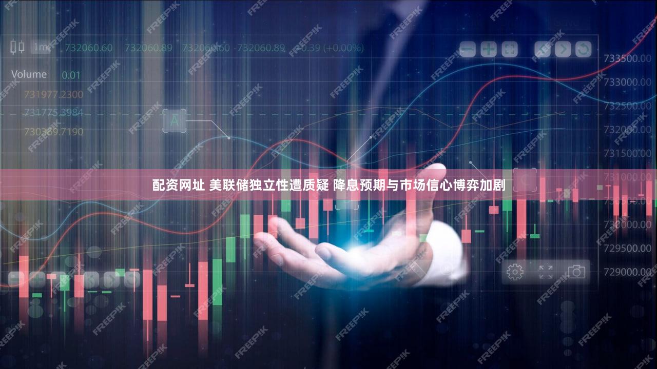 配资网址 美联储独立性遭质疑 降息预期与市场信心博弈加剧