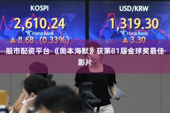 股市配资平台 《奥本海默》获第81届金球奖最佳影片