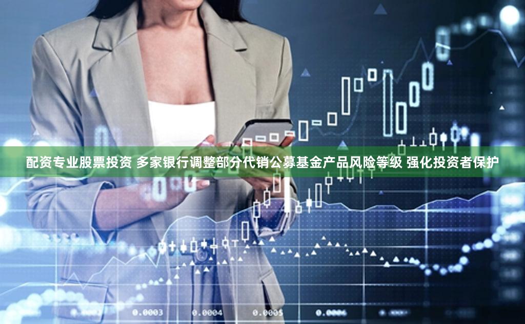 配资专业股票投资 多家银行调整部分代销公募基金产品风险等级 强化投资者保护