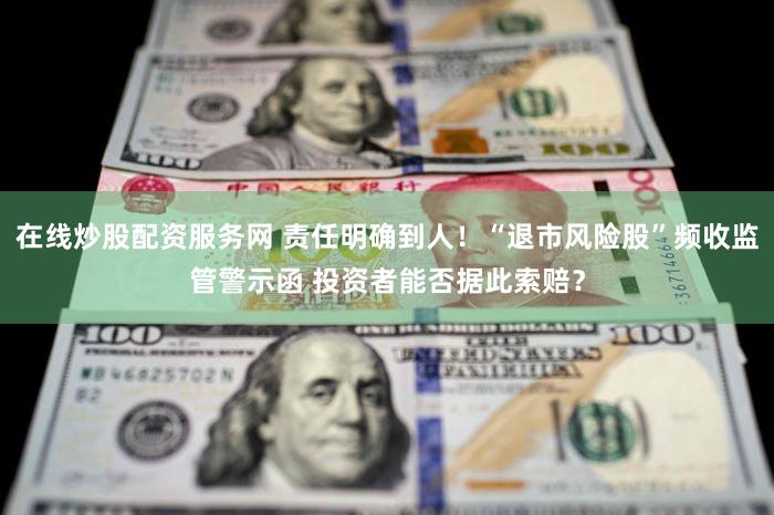 在线炒股配资服务网 责任明确到人！“退市风险股”频收监管警示函 投资者能否据此索赔？