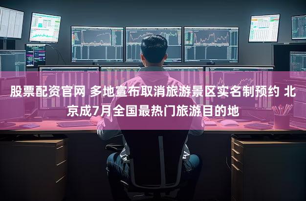 股票配资官网 多地宣布取消旅游景区实名制预约 北京成7月全国最热门旅游目的地