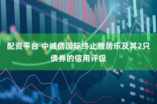 配资平台 中诚信国际终止雅居乐及其2只债券的信用评级