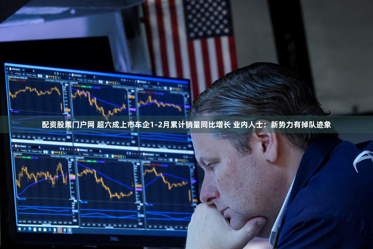 配资股票门户网 超六成上市车企1-2月累计销量同比增长 业内人士：新势力有掉队迹象