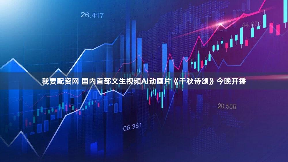 我要配资网 国内首部文生视频AI动画片《千秋诗颂》今晚开播