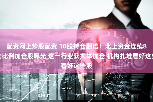配资网上炒股配资 10股持仓翻倍！北上资金连续8周大比例加仓股曝光 这一行业获大举加仓 机构扎堆看好这些股