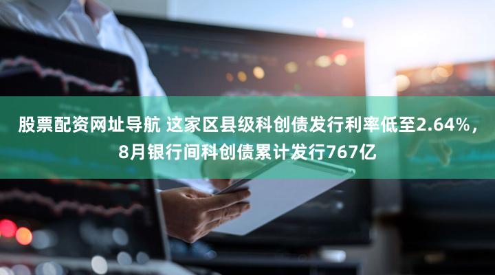 股票配资网址导航 这家区县级科创债发行利率低至2.64%，8月银行间科创债累计发行767亿