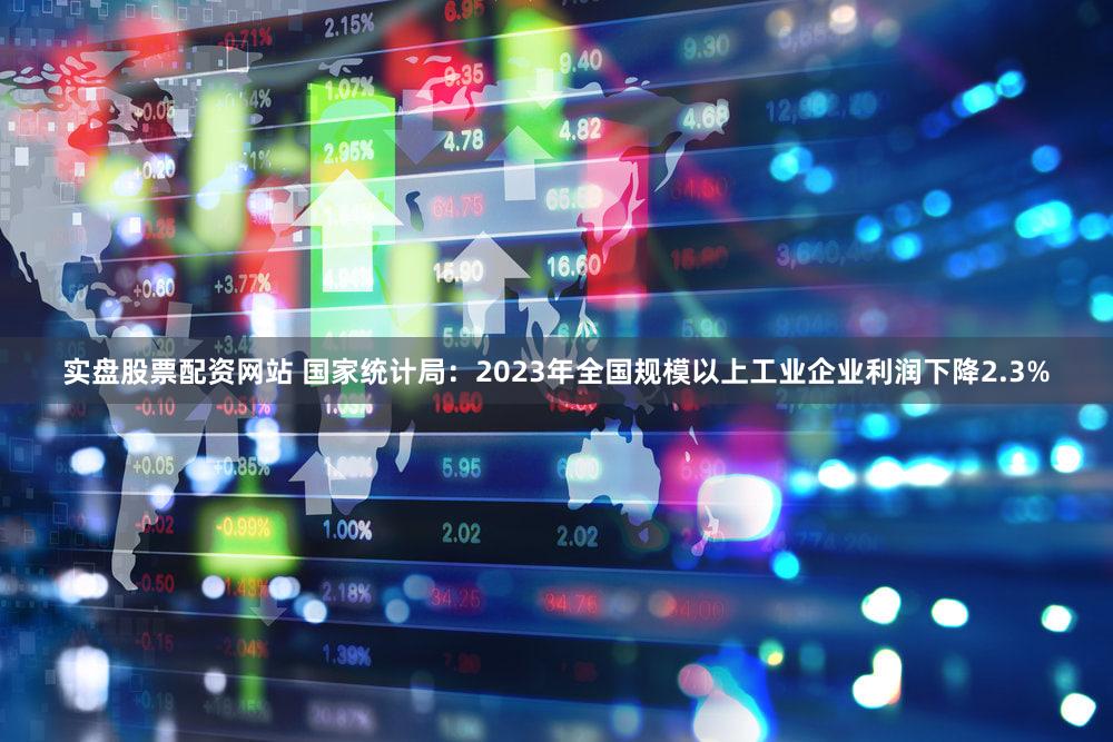 实盘股票配资网站 国家统计局：2023年全国规模以上工业企业利润下降2.3%