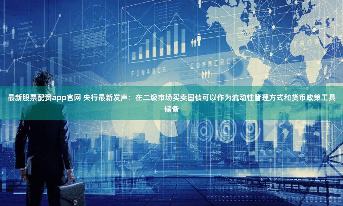 最新股票配资app官网 央行最新发声：在二级市场买卖国债可以作为流动性管理方式和货币政策工具储备