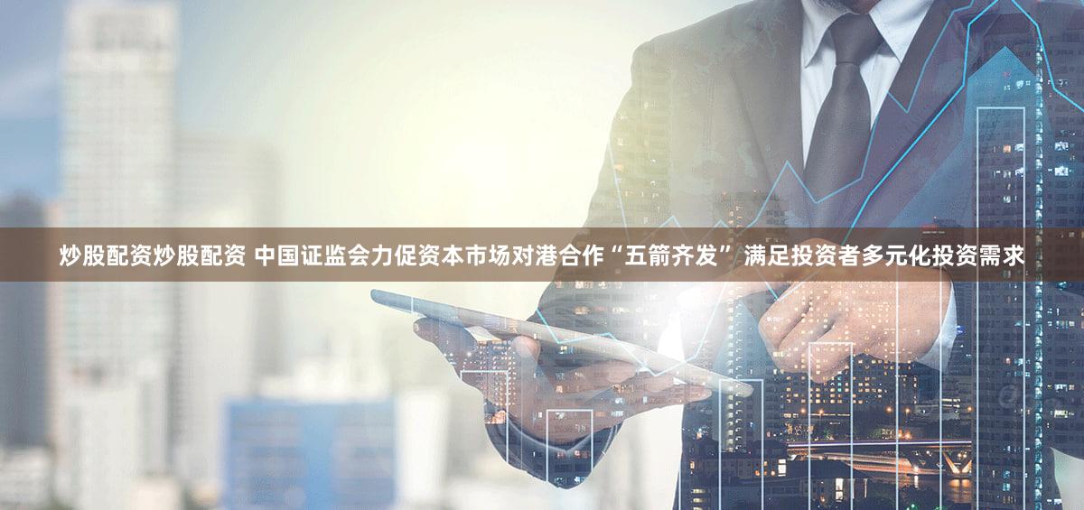 炒股配资炒股配资 中国证监会力促资本市场对港合作“五箭齐发” 满足投资者多元化投资需求