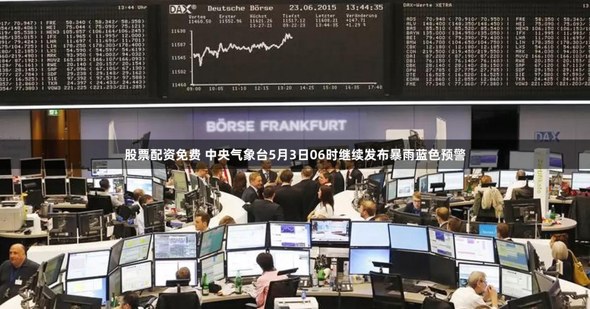 股票配资免费 中央气象台5月3日06时继续发布暴雨蓝色预警