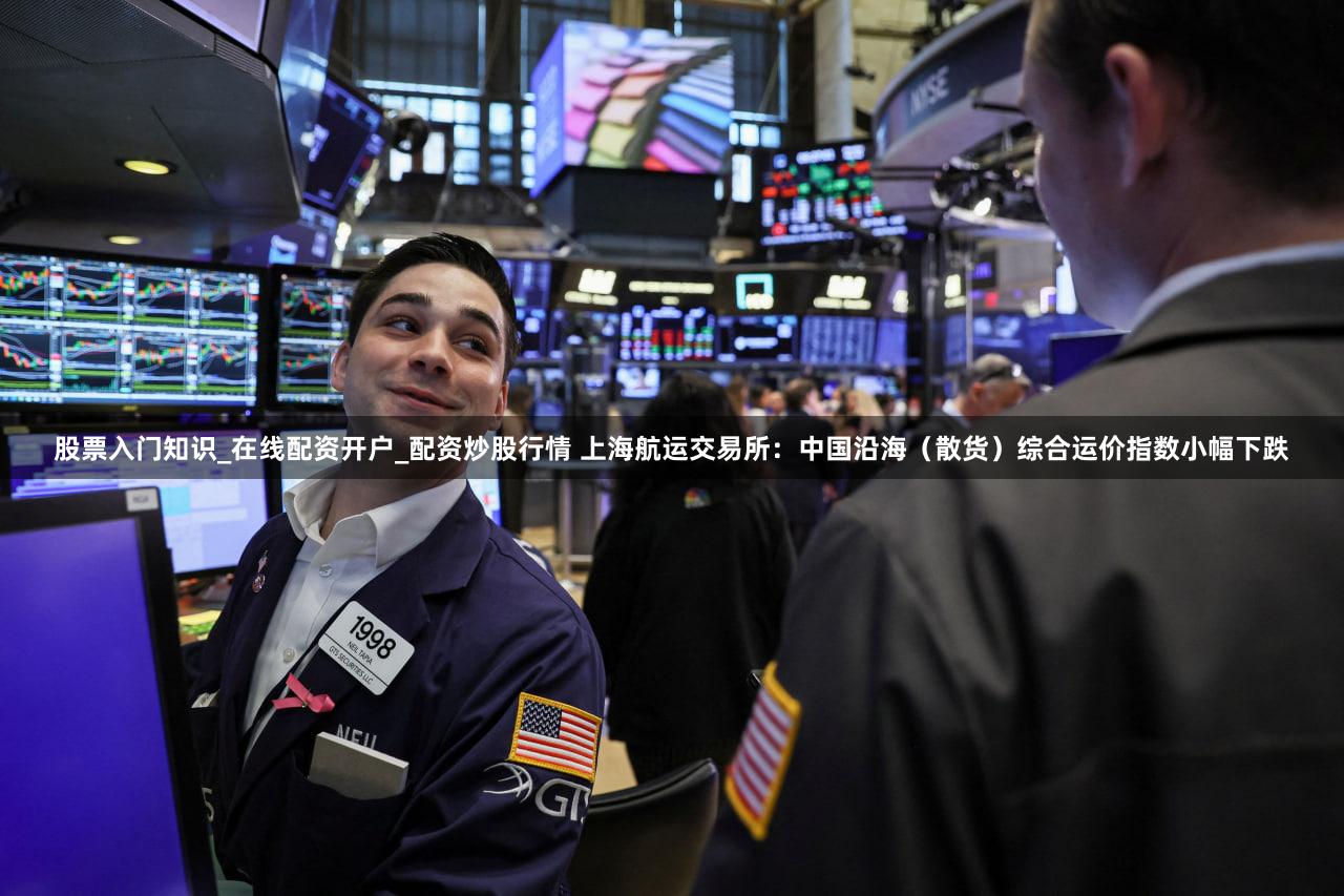 股票入门知识_在线配资开户_配资炒股行情 上海航运交易所：中国沿海（散货）综合运价指数小幅下跌