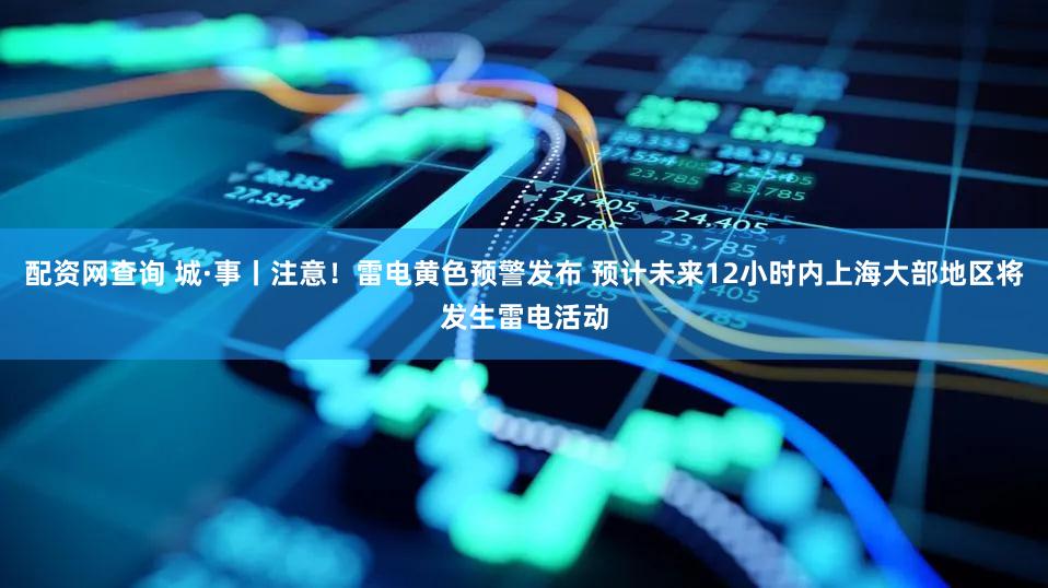 配资网查询 城·事丨注意！雷电黄色预警发布 预计未来12小时内上海大部地区将发生雷电活动